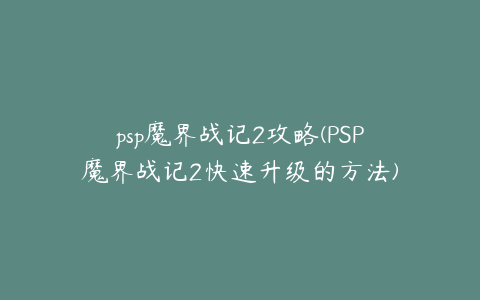 psp魔界战记2攻略(PSP魔界战记2快速升级的方法)