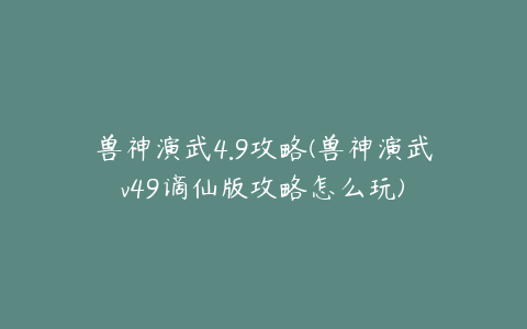 兽神演武4.9攻略(兽神演武v49谪仙版攻略怎么玩)