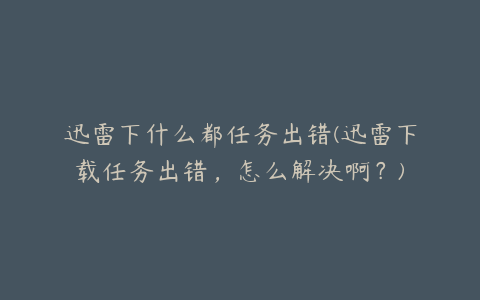 迅雷下什么都任务出错(迅雷下载任务出错，怎么解决啊？)