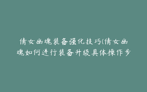 倩女幽魂装备强化技巧(倩女幽魂如何进行装备升级具体操作步骤)