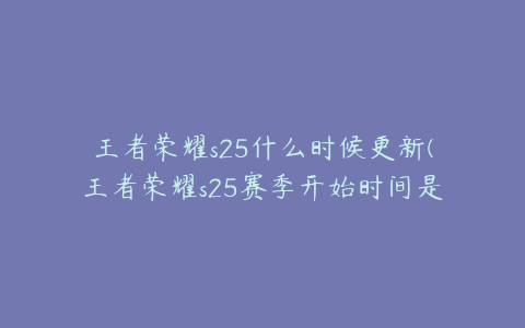 王者荣耀s25什么时候更新(王者荣耀s25赛季开始时间是何时)