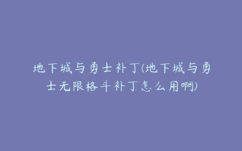 地下城与勇士补丁(地下城与勇士无限格斗补丁怎么用啊)