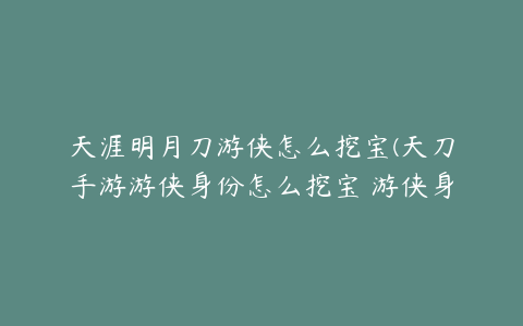 天涯明月刀游侠怎么挖宝(天刀手游游侠身份怎么挖宝 游侠身份全面解析)