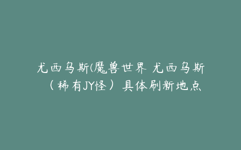 尤西乌斯(魔兽世界 尤西乌斯 （稀有JY怪）具体刷新地点)