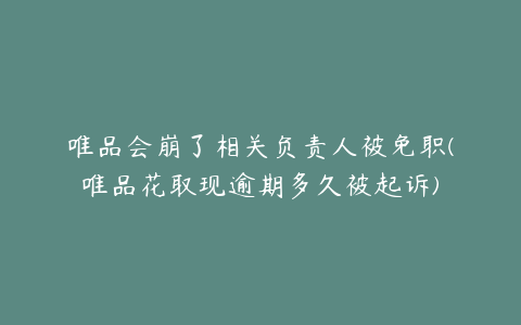 唯品会崩了相关负责人被免职(唯品花取现逾期多久被起诉)