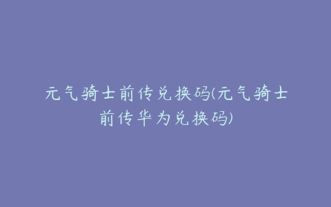 元气骑士前传兑换码(元气骑士前传华为兑换码)