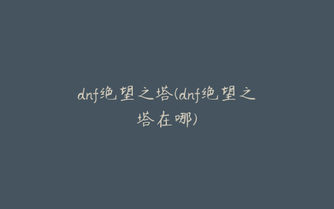 dnf绝望之塔(dnf绝望之塔在哪)