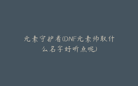 元素守护者(DNF元素师取什么名字好听点呢)