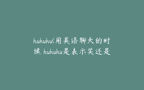 huhuhu(用英语聊天的时候 huhuhu是表示笑还是哭)