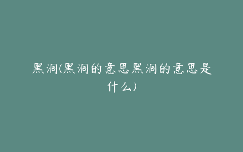 黑洞(黑洞的意思黑洞的意思是什么)