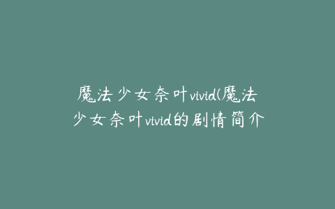 魔法少女奈叶vivid(魔法少女奈叶vivid的剧情简介)