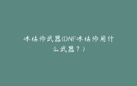 冰结师武器(DNF冰结师用什么武器？)