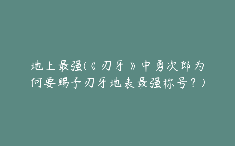 地上最强(《刃牙》中勇次郎为何要赐予刃牙地表最强称号？)