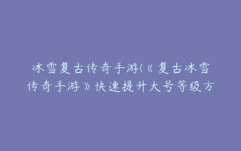 冰雪复古传奇手游(《复古冰雪传奇手游》快速提升大号等级方法介绍)