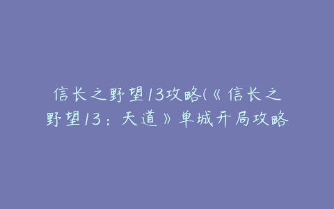 信长之野望13攻略(《信长之野望13：天道》单城开局攻略实例)