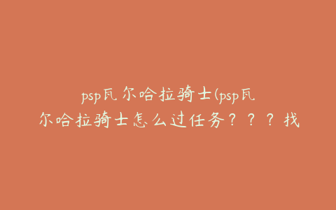 psp瓦尔哈拉骑士(psp瓦尔哈拉骑士怎么过任务？？？找人的那个。高分)