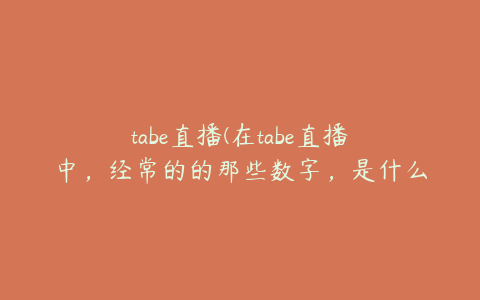 tabe直播(在tabe直播中，经常的的那些数字，是什么意思？怎么用？)