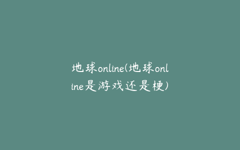 地球online(地球online是游戏还是梗)