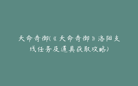 天命奇御(《天命奇御》洛阳支线任务及道具获取攻略)