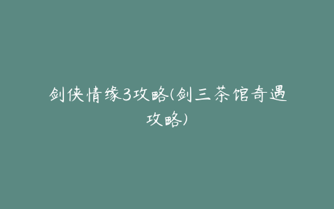 剑侠情缘3攻略(剑三茶馆奇遇攻略)