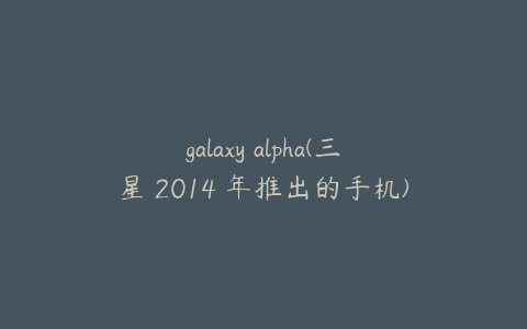 galaxy alpha(三星 2014 年推出的手机)