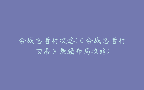 合战忍者村攻略(《合战忍者村物语》最强布局攻略)