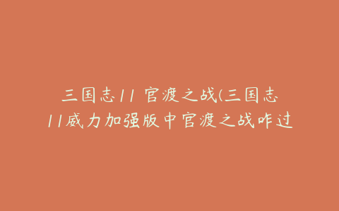 三国志11 官渡之战(三国志11威力加强版中官渡之战咋过？)