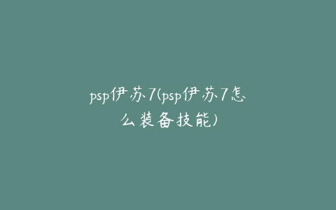 psp伊苏7(psp伊苏7怎么装备技能)