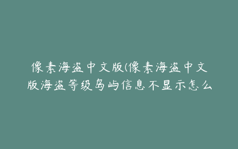 像素海盗中文版(像素海盗中文版海盗等级岛屿信息不显示怎么办)