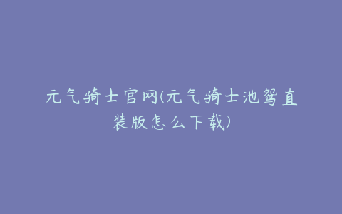 元气骑士官网(元气骑士池鸳直装版怎么下载)