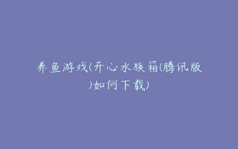 养鱼游戏(开心水族箱(腾讯版)如何下载)