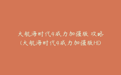 大航海时代4威力加强版 攻略(大航海时代4威力加强版HD跨海威压攻略与技巧分享)