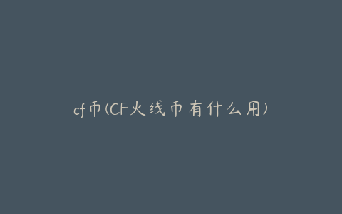 cf币(CF火线币有什么用)