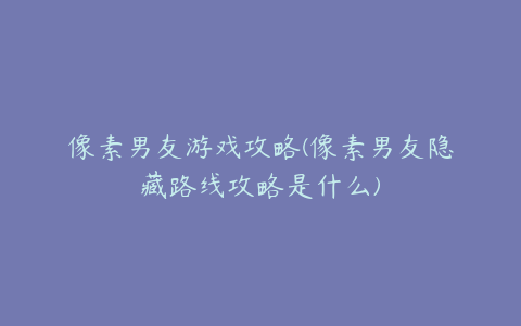 像素男友游戏攻略(像素男友隐藏路线攻略是什么)