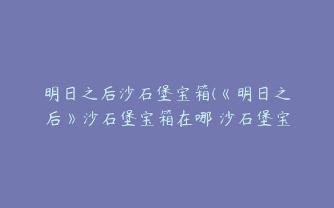 明日之后沙石堡宝箱(《明日之后》沙石堡宝箱在哪 沙石堡宝箱位置攻略)