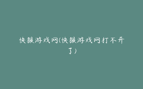 快猴游戏网(快猴游戏网打不开了)