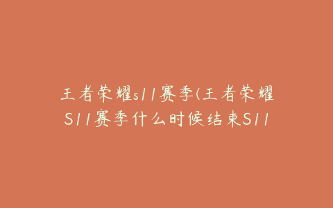 王者荣耀s11赛季(王者荣耀S11赛季什么时候结束S11赛季结束时间-王者荣耀)