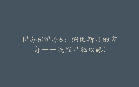 伊苏6(伊苏6：纳比斯汀的方舟——流程详细攻略)