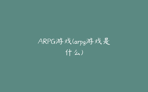 ARPG游戏(arpg游戏是什么)