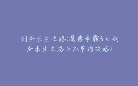 剑圣求生之路(魔兽争霸3《剑圣求生之路》2s单通攻略)