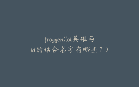 froggen(lol英雄与id的结合名字有哪些？)