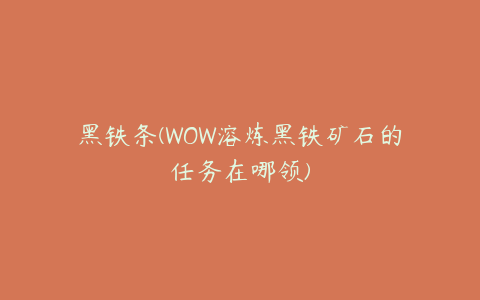 黑铁条(WOW溶炼黑铁矿石的任务在哪领)