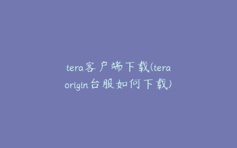 tera客户端下载(teraorigin台服如何下载)