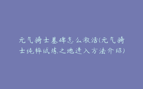 元气骑士墓碑怎么激活(元气骑士纯粹试炼之地进入方法介绍)