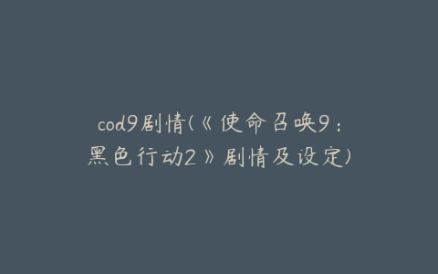 cod9剧情(《使命召唤9：黑色行动2》剧情及设定)