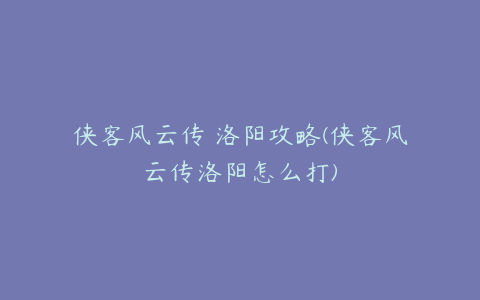 侠客风云传 洛阳攻略(侠客风云传洛阳怎么打)