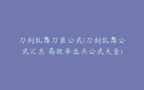 刀剑乱舞刀装公式(刀剑乱舞公式汇总 高效率出兵公式大全)