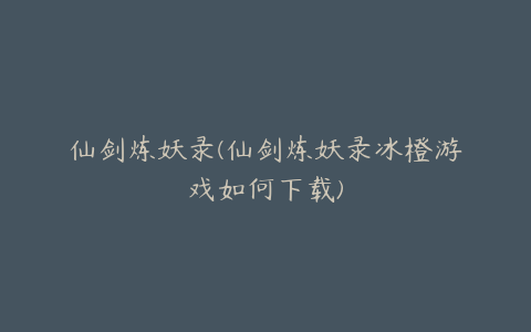 仙剑炼妖录(仙剑炼妖录冰橙游戏如何下载)