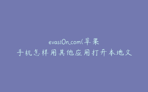 evasi0n.com(苹果手机怎样用其他应用打开本地文件？)