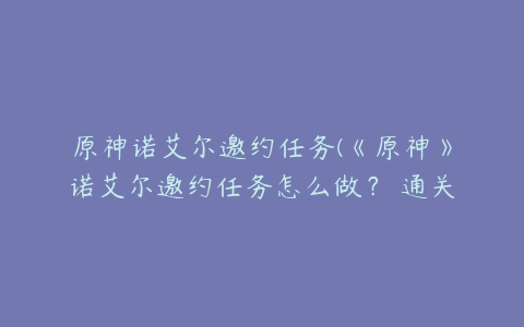 原神诺艾尔邀约任务(《原神》诺艾尔邀约任务怎么做？ 通关攻略)